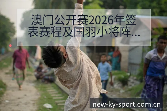 澳门公开赛2026年签表赛程及国羽小将阵容排名变化分析 - 开云体育网址