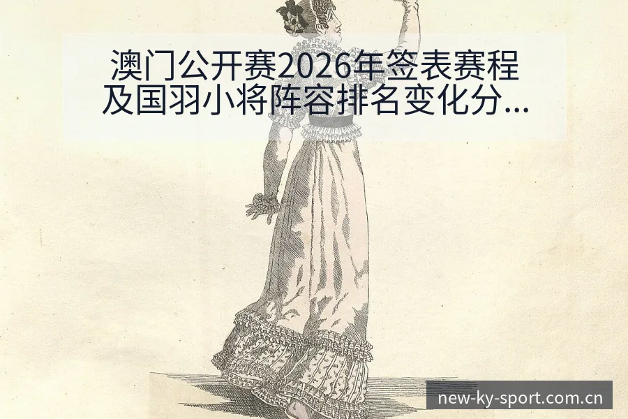 澳门公开赛2026年签表赛程及国羽小将阵容排名变化分析 - 开云体育网址