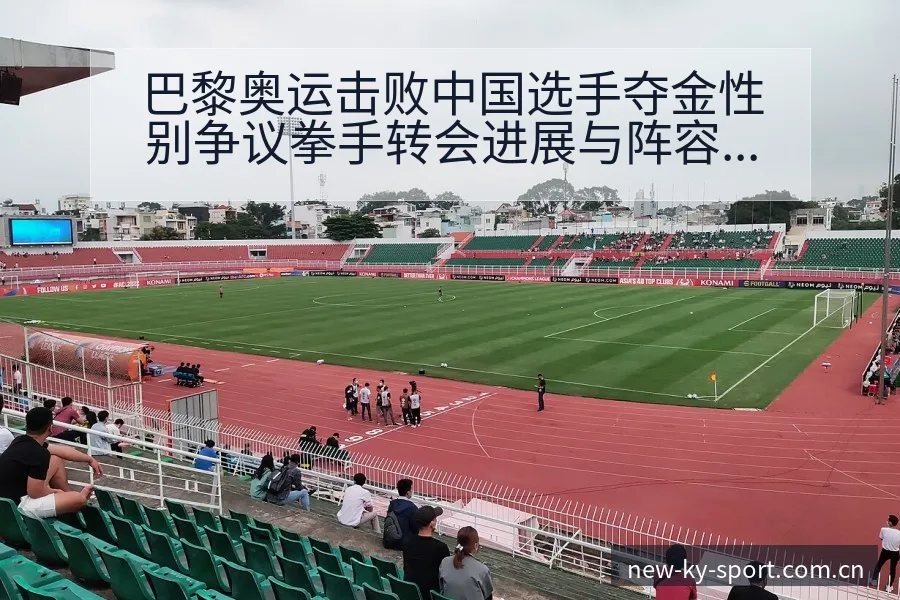 巴黎奥运击败中国选手夺金性别争议拳手转会进展与阵容影响分 - 开云体育网址