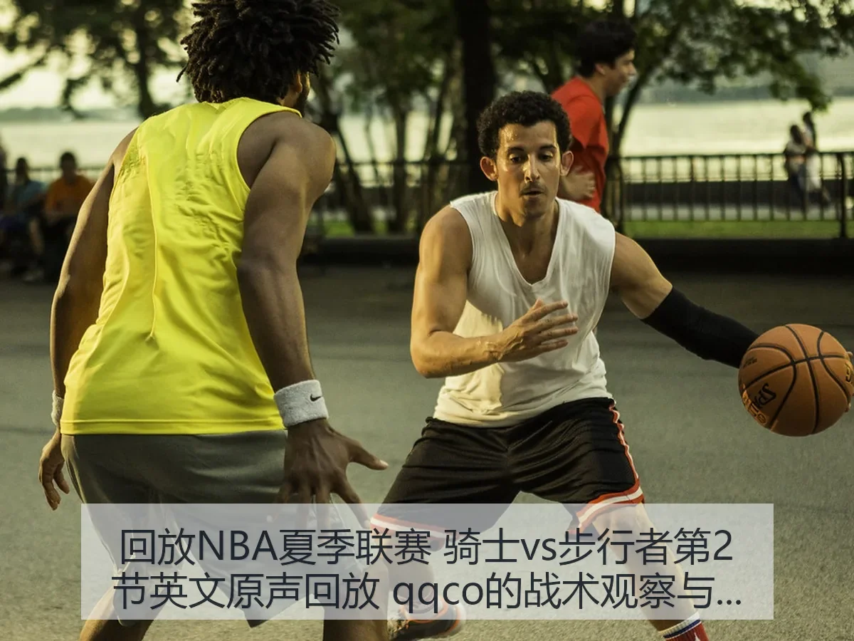 回放NBA夏季联赛 骑士vs步行者第2节英文原声回放 qqco的战术观察与观赛价值
